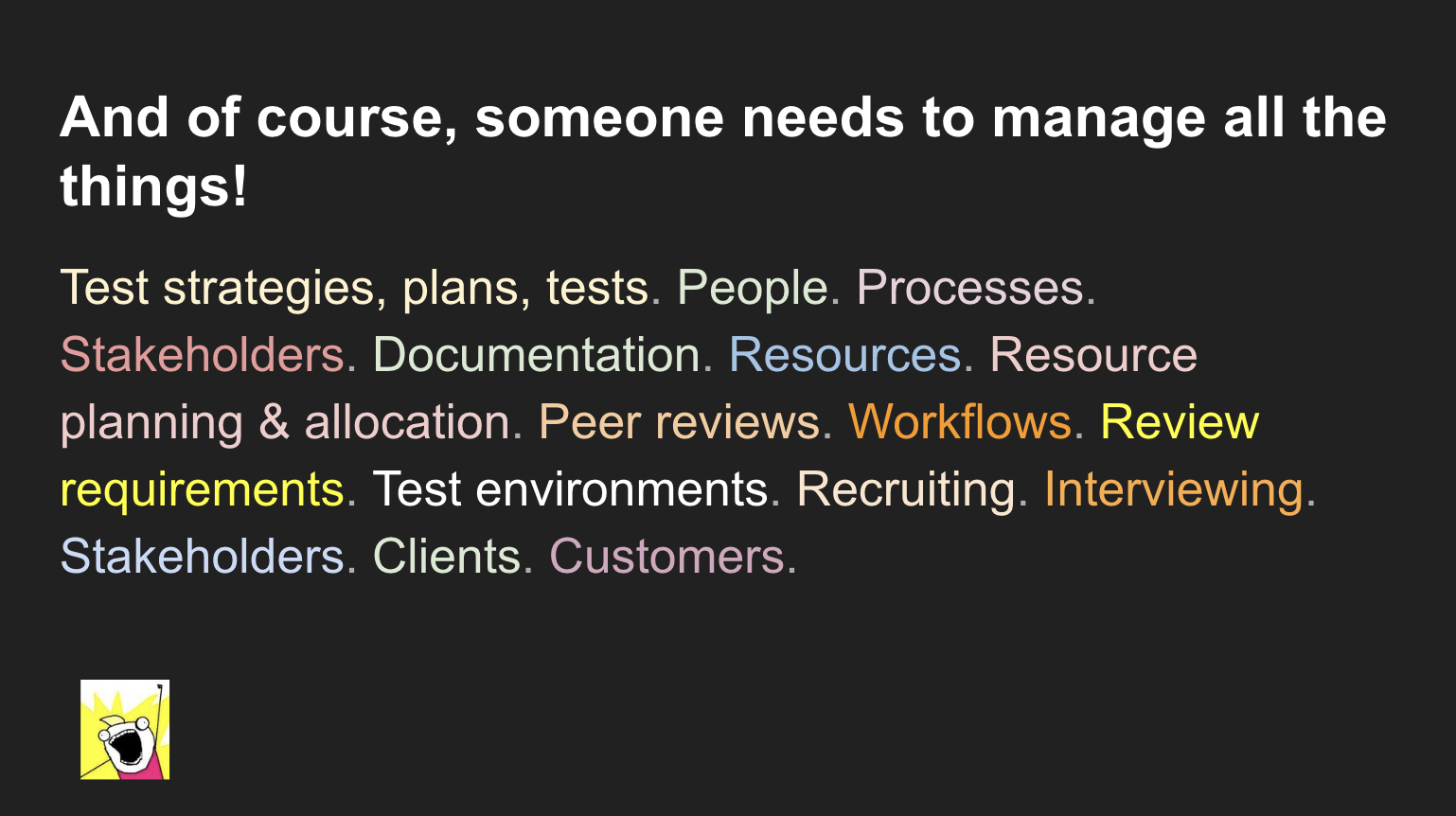 Test strategies, plans, tests. People. Processes. Stakeholders. Documentation. Resources. Resource planning & allocation. Peer reviews. Workflows. Review requirements. Test environments. Recruiting. Interviewing. Stakeholders. Clients. Customers. 