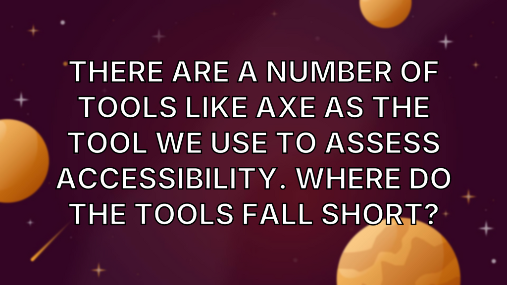 There are a number of tools like Axe as the tool we use to assess accessibility. Where do the tools fall short? image