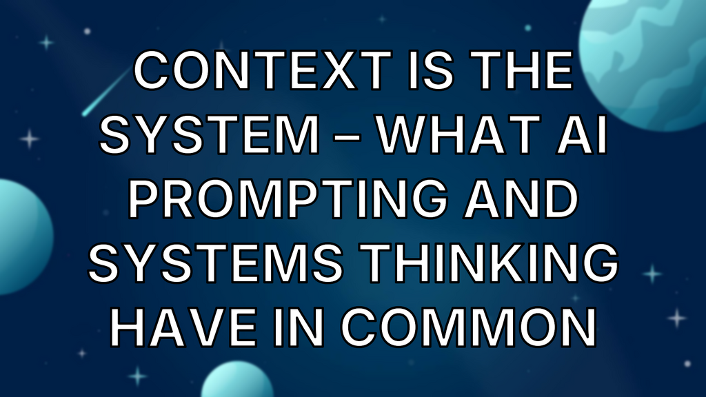 Context is the System – What AI Prompting and Systems Thinking Have in Common image